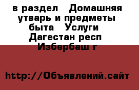  в раздел : Домашняя утварь и предметы быта » Услуги . Дагестан респ.,Избербаш г.